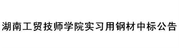 湖南工贸技师开云·体育,开云（中国）实习用钢材中标公告