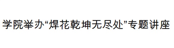 开云·体育,开云（中国）举办“焊花乾坤无尽处”专题讲座
